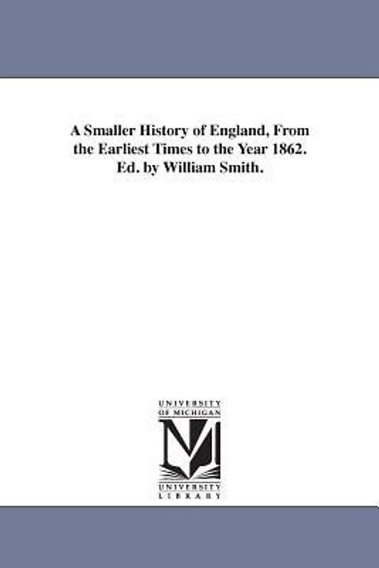 A Smaller History of England, from the Earliest Times to the Year 1862. Ed. by William Smith.