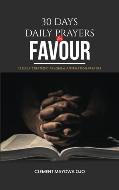 30 DAYS DAILY PRAYERS FOR FAVOUR: Prayer book with 12 Daily Strategic Favour & Affirmation Prayers (Christian Prayer Book 1)