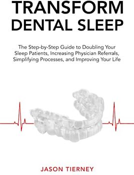 Transform Dental Sleep: The Step-by-Step Guide to Doubling Your Sleep Patients, Increasing Physician Referrals, Simplifying Processes, & Improving Your Life