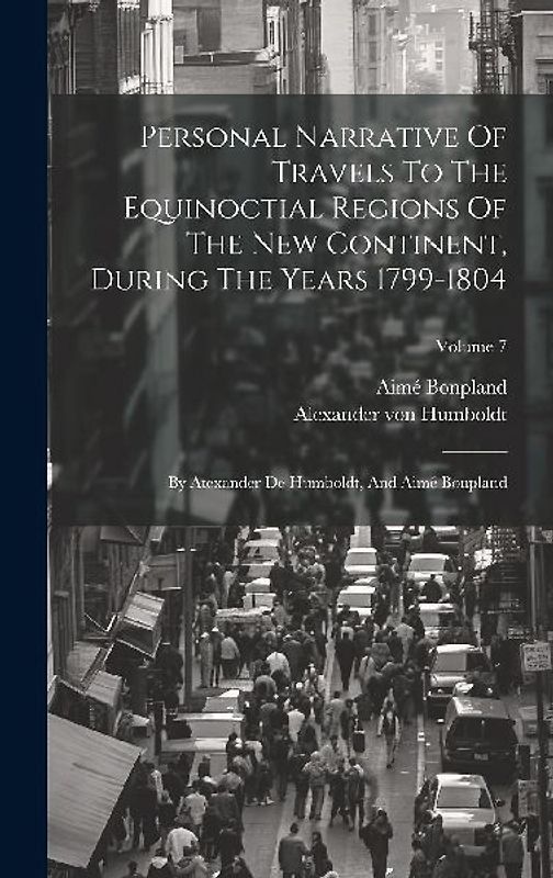 Personal Narrative Of Travels To The Equinoctial Regions Of The New Continent, During The Years 1799-1804: By Atexander De Humboldt, And Aimé Bonpland