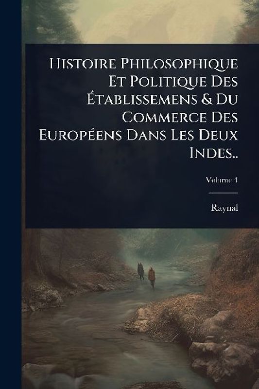 Histoire Philosophique Et Politique Des Ãtablissemens & Du Commerce Des EuropÃ(c)ens Dans Les Deux Indes..
