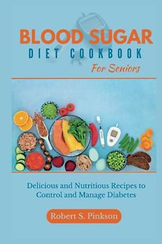 BLOOD SUGAR DIET COOKBOOK FOR SENIORS: Delicious and Nutritious Recipes to Control and Manage Diabetes