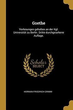 Goethe: Vorlesungen Gehalten an Der Kgl. Universität Zu Berlin. Dritte Durchgesehene Auflage.