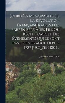 Journées Mémorables De La Révolution Française Racontées Par Un Père À Ses Fils Ou Récit Complet Des Évènements Qui Se Sont Passés En France Depuis 1787 Jusqu'en 1804...