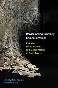 Reassembling Scholarly Communications: Histories, Infrastructures, and Global Politics of Open Access