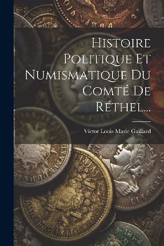 Histoire Politique Et Numismatique Du Comté De Réthel...