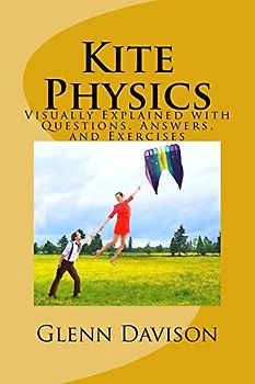 Kite Physics: Visually Explained with Questions, Answers, and Experiments (Kite Books for Designing, Building, and Flying Kites You Can Make at Home!)
