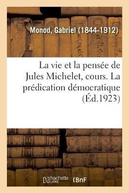 La Vie Et La Pensée de Jules Michelet, Cours Professé Au Collège de France, 1798-1858
