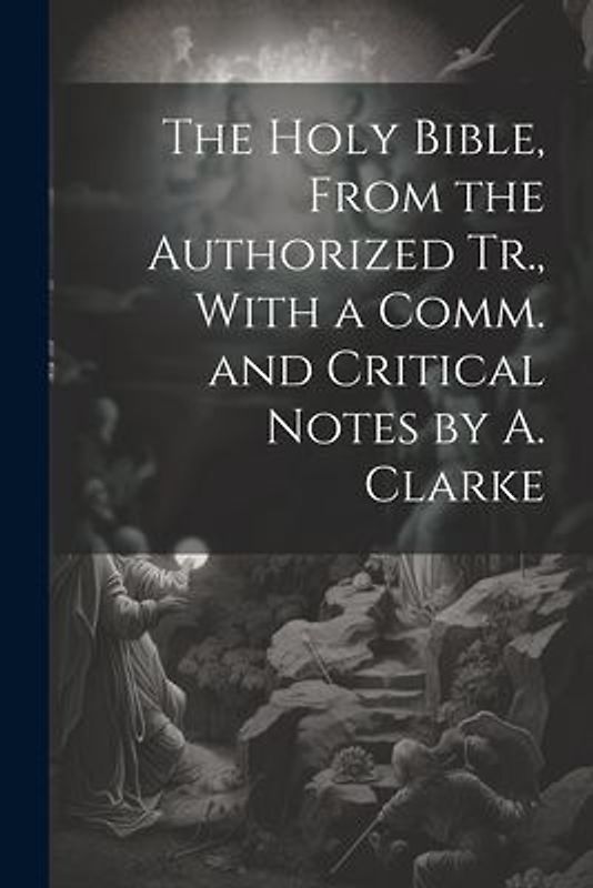 The Holy Bible, From the Authorized Tr., With a Comm. and Critical Notes by A. Clarke