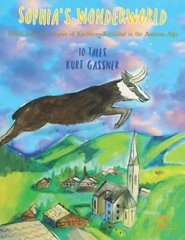 SOPHIA´S Wonderworld: Discovering the mirades of Kirchberg+Kitzbühel in the Austrian Alps 10 Tales Kurt Gassner
