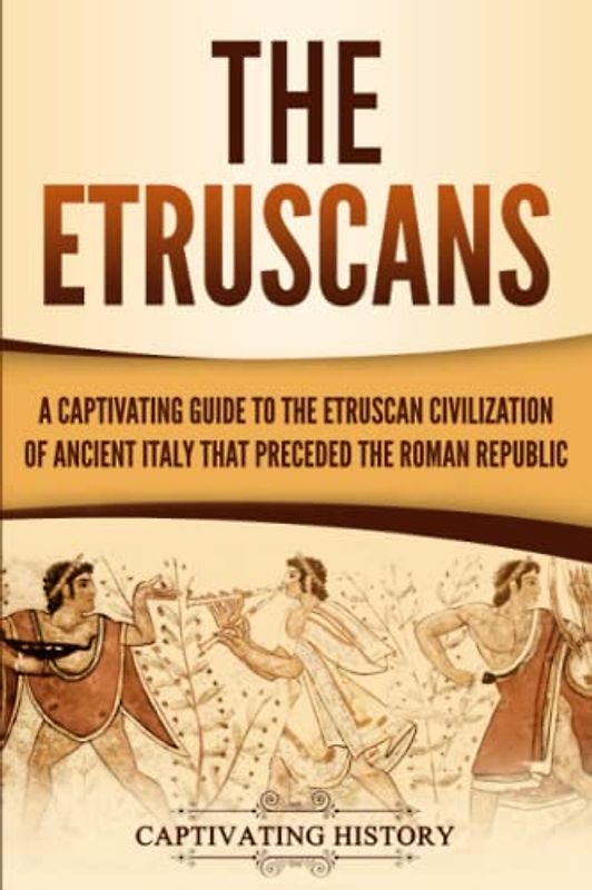 The Etruscans: A Captivating Guide to the Etruscan Civilization of Ancient Italy That Preceded the Roman Republic (Forgotten Civilizations)