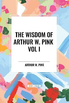 The Wisdom of Arthur W. Pink Vol I