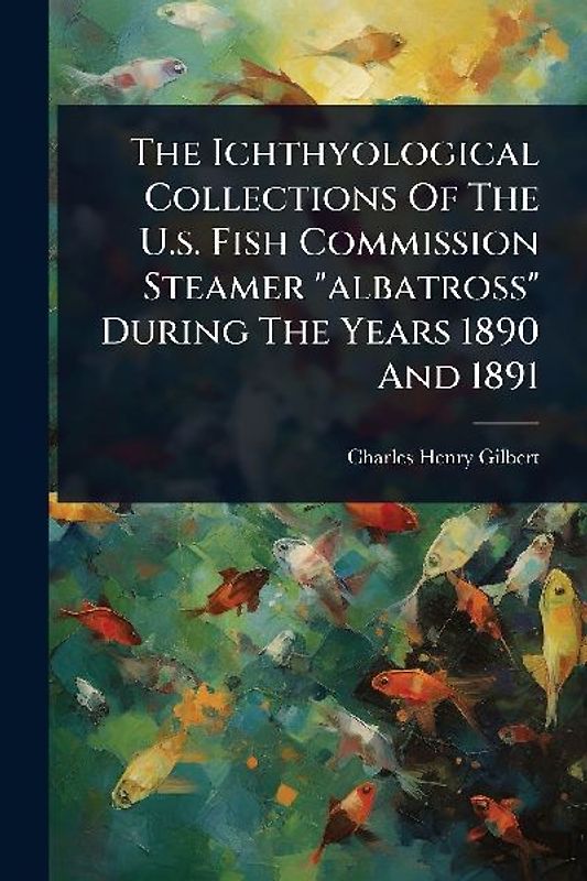The Ichthyological Collections Of The U.s. Fish Commission Steamer "albatross" During The Years 1890 And 1891