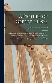 A Picture of Greece in 1825: As Exhibited in the Personal Narratives of James Emerson, Esq., Count Pecchio, and W. H. Humphreys, Esq., Comprising a