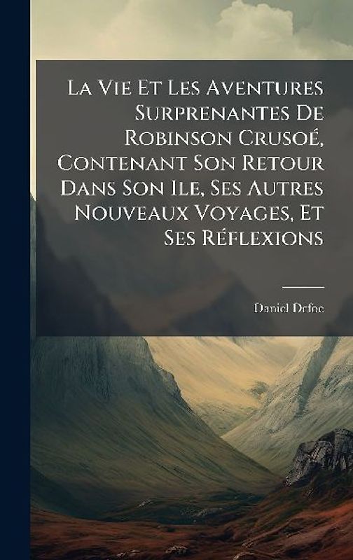 La Vie Et Les Aventures Surprenantes De Robinson CrusoÃ(c), Contenant Son Retour Dans Son Ile, Ses Autres Nouveaux Voyages, Et Ses RÃ(c)flexions
