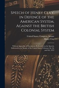 Speech of Henry Clay, in Defence of the American System, Against the British Colonial System: With an Appendix of Documents Referred to in the Speech,