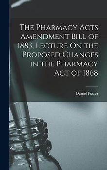 The Pharmacy Acts Amendment Bill of 1883, Lecture On the Proposed Changes in the Pharmacy Act of 1868