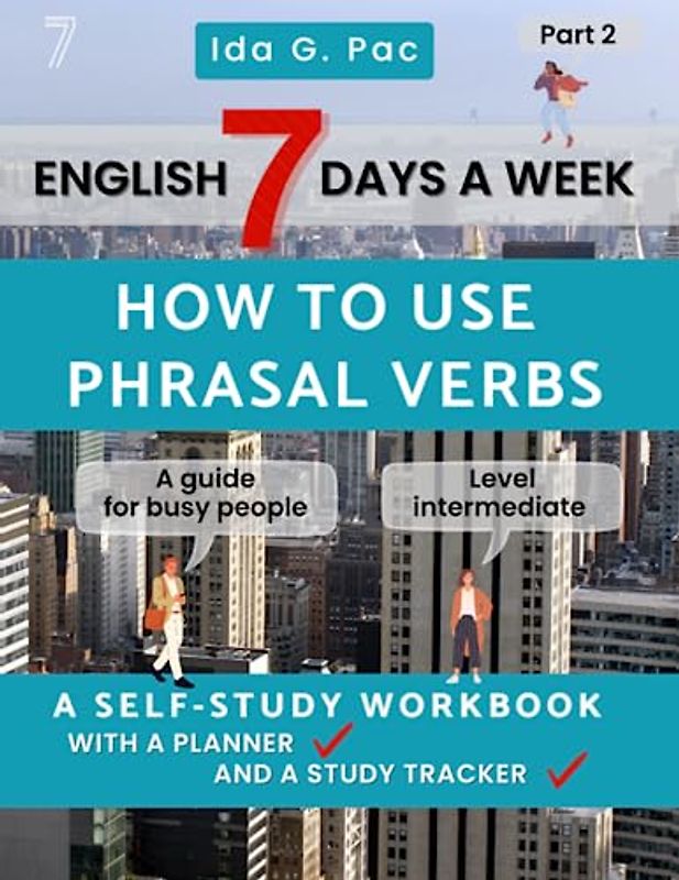English 7 days a week How to use phrasal verbs Part 2 A self-study workbook with a practice planner and a study tracker level intermediate: A guide for busy people who want to speed up learning