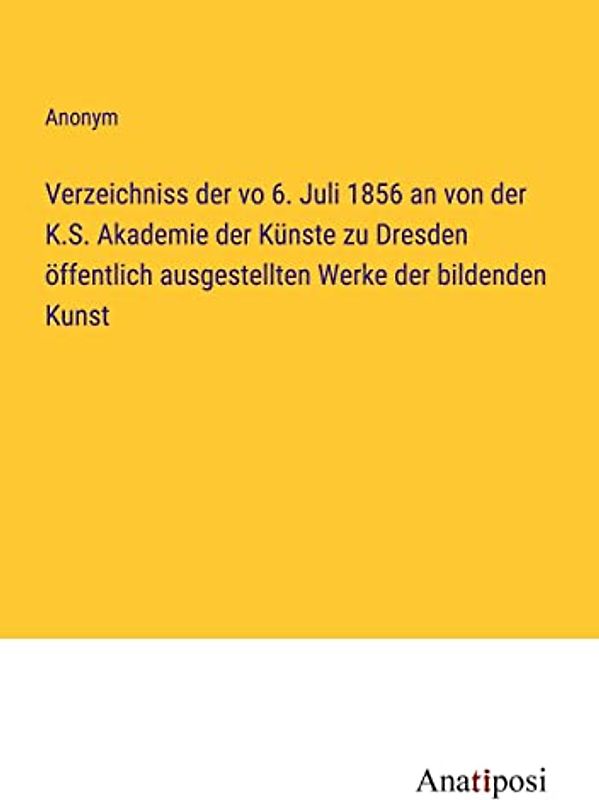 Verzeichniss der vo 6. Juli 1856 an von der K.S. Akademie der Künste zu Dresden öffentlich ausgestellten Werke der bildenden Kunst