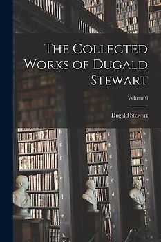 The Collected Works of Dugald Stewart; Volume 6