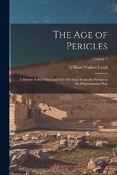 The age of Pericles: A History of the Politics and Arts of Greece From the Persian to the Peloponnesian war; Volume 1