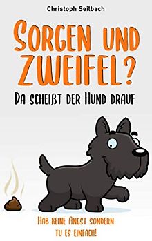 Sorgen und Zweifel? Da scheißt der Hund drauf: Hab keine Angst sondern tu es einfach!