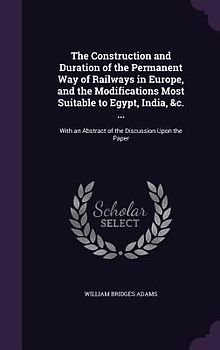 The Construction and Duration of the Permanent Way of Railways in Europe, and the Modifications Most Suitable to Egypt, India, &c. ...