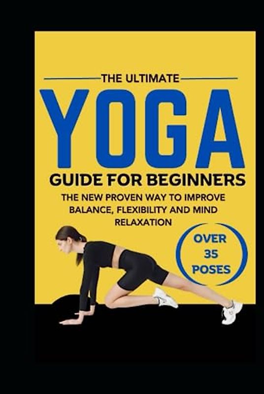 The Ultimate Yoga Guide for Beginner's: The New Proven Way To Improve Balance, Flexibility and Mind Relaxation.