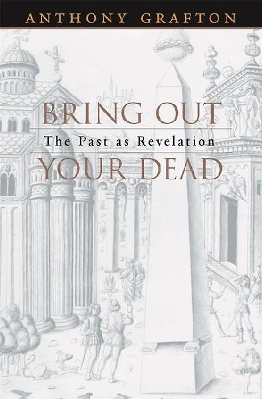 Bring Out Your Dead: The Past as Revelation - Grafton, Anthony