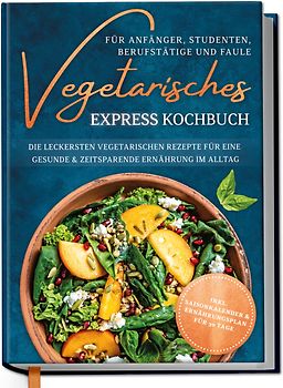 Vegetarisches Express Kochbuch für Anfänger, Studenten, Berufstätige und Faule: Die leckersten vegetarischen Rezepte für eine gesunde & zeitsparende Ernährung im Alltag