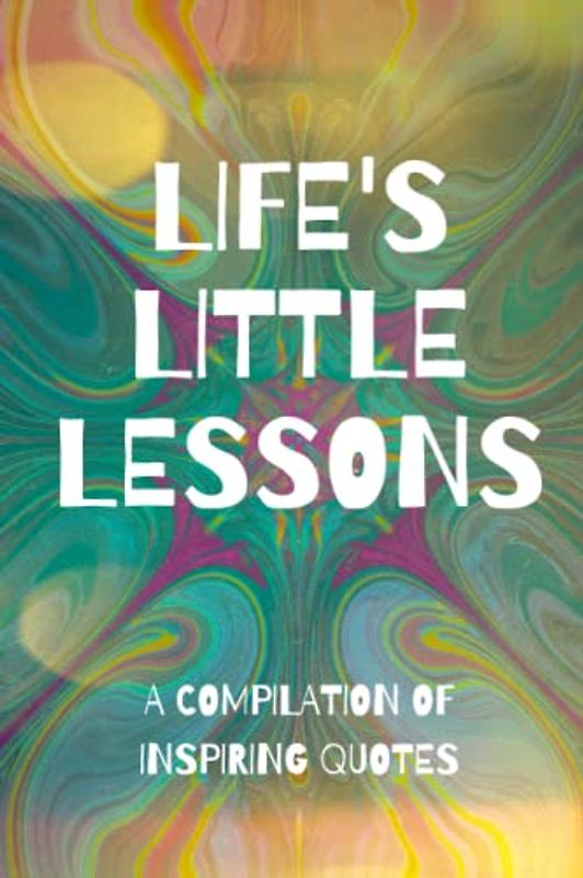 Life's Little Lessons: A Compilation Of Inspiring Quotes