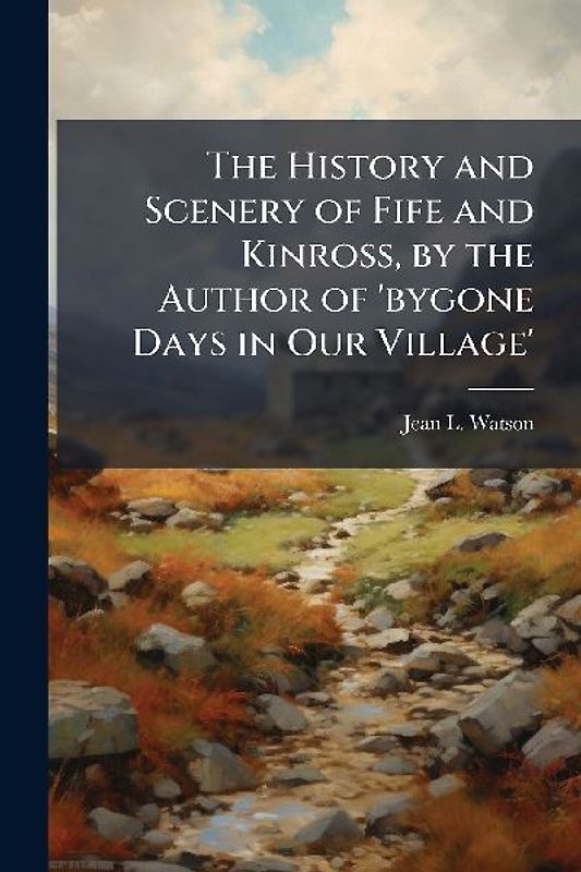 The History and Scenery of Fife and Kinross, by the Author of 'bygone Days in Our Village'