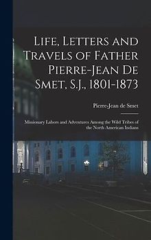 Life, Letters and Travels of Father Pierre-Jean De Smet, S.J., 1801-1873