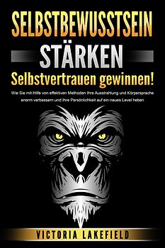 SELBSTBEWUSSTSEIN STÄRKEN - Selbstvertrauen gewinnen!: Wie Sie mit Hilfe von effektiven Methoden Ihre Ausstrahlung und Körpersprache enorm verbessern und Ihre Persönlichkeit auf ein neues Level heben