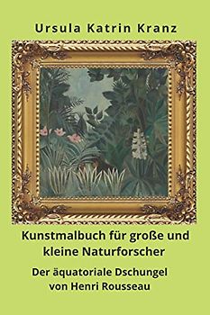 Kunstmalbuch für große und kleine Naturforscher: Der äquatoriale Dschungel von Henri Rousseau, Mal- und Rätselbuch ab 8 Jahre mit Raubkatzen, Schlangen und anderen wilden Tieren (Große Künstler)