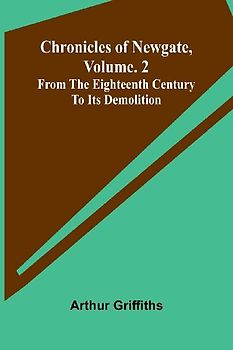 Chronicles of Newgate, Vol. 2; From the eighteenth century to its demolition