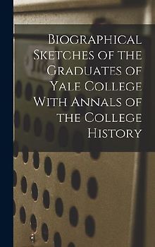 Biographical Sketches of the Graduates of Yale College With Annals of the College History