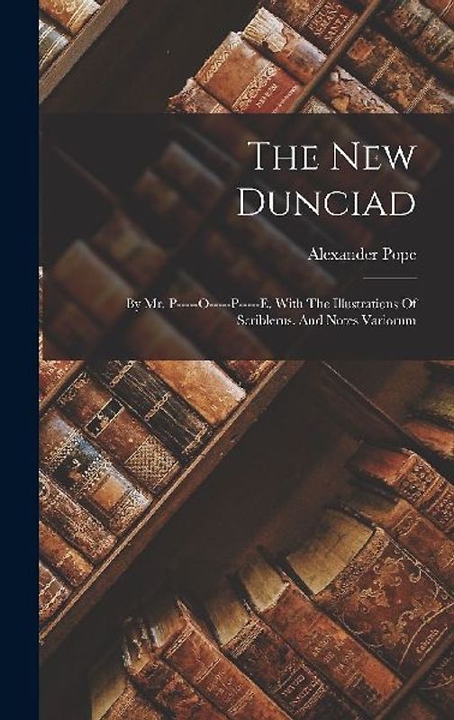 The New Dunciad: By Mr. P-----o-----p-----e. With The Illustrations Of Scriblerus. And Notes Variorum