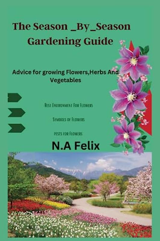 The Season _By_season Gardening Guide: Advice for growing Flowers,Herbs And Vegetables
