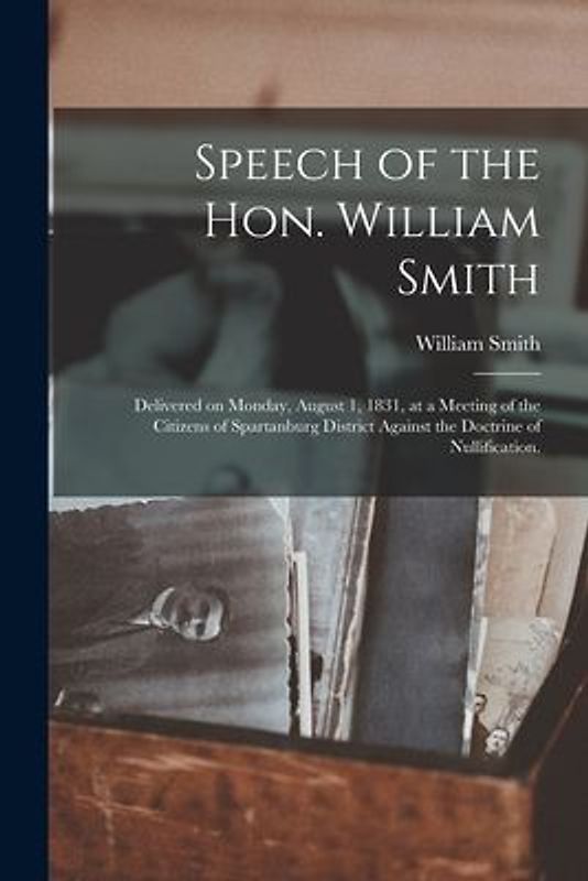 Speech of the Hon. William Smith: Delivered on Monday, August 1, 1831, at a Meeting of the Citizens of Spartanburg District Against the Doctrine of Nu