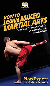 How To Learn Mixed Martial Arts: Your Step-By-Step Guide To Learning Mixed Martial Arts