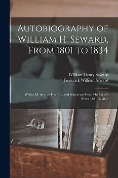 Autobiography of William H. Seward, From 1801 to 1834: With a Memoir of his Life, and Selections From his Letters From 1831 to 1846