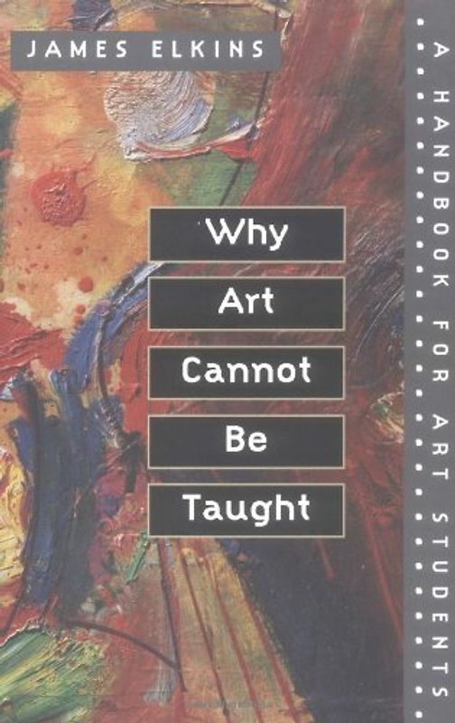 Why Art Cannot Be Taught: A Handbook for Art Students - Elkins, James