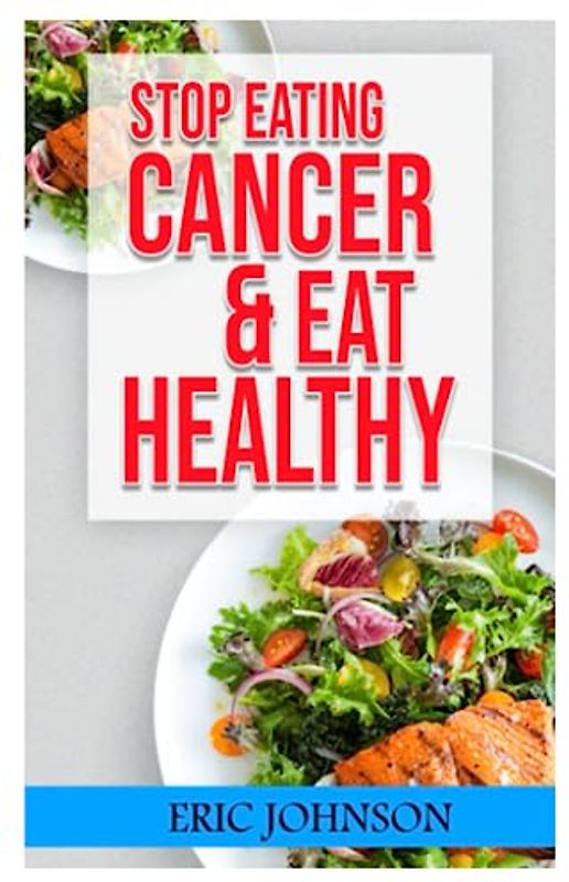 STOP EATING CANCER AND EAT HEALTHY!: THE ULTIMATE GUIDE FOR ELIMINATING CANCER