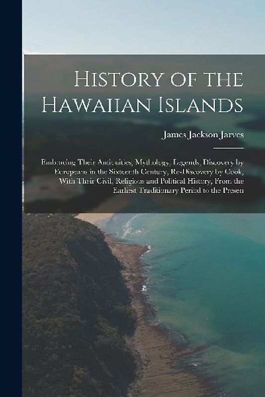 History of the Hawaiian Islands: Embracing Their Antiquities, Mythology, Legends, Discovery by Europeans in the Sixteenth Century, Re-Discovery by Coo