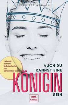 Auch du kannst eine Königin sein: Liebevoll zu mehr Selbstsicherheit und persönlicher Stärke: Wie du über dein Leben herrschen kannst: Ratgeber für mehr Selbstliebe und Lebensfreude