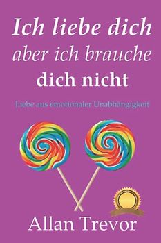 Ich liebe dich, aber ich brauche dich nicht: Liebe aus emotionaler Unabhängigkeit (emotionale abhängigkeit, Band 3)