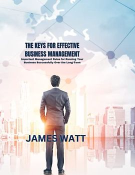 THE KEYS FOR EFFECTIVE BUSINESS MANAGEMENT: Important Management Rules for Running Your Business Successfully Over the Long-Term