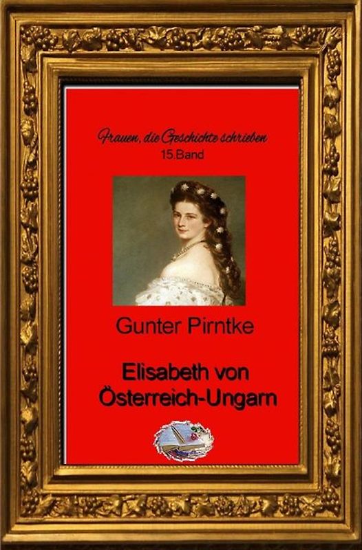 Frauen, die Geschichte schrieben / Elisabeth von Österreich-Ungarn (Bebildert)