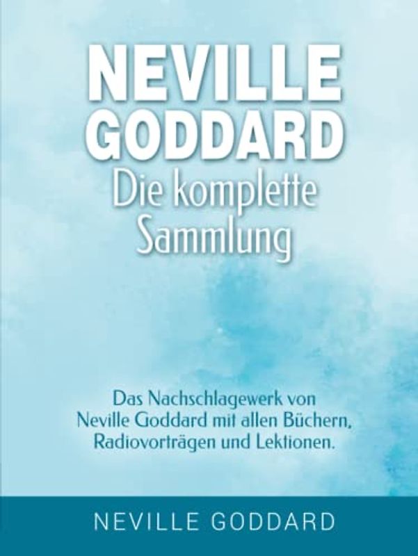 Neville Goddard - Die komplette Sammlung: Das Nachschlagewerk von Neville Goddard mit allen Büchern, Radiovorträgen und Lektionen.